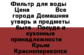 Фильтр для воды › Цена ­ 24 900 - Все города Домашняя утварь и предметы быта » Посуда и кухонные принадлежности   . Крым,Красноперекопск